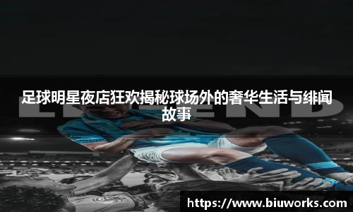 足球明星夜店狂欢揭秘球场外的奢华生活与绯闻故事